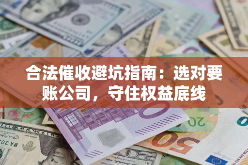 武汉合法催收避坑指南：选对要账公司，守住权益底线
