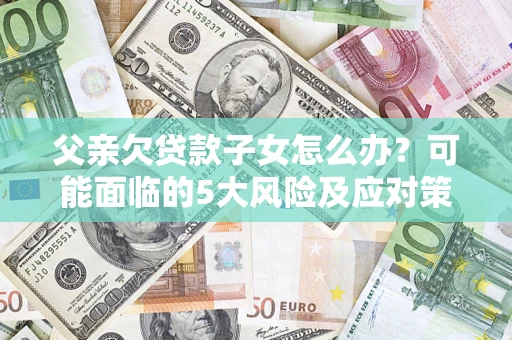 武汉父亲欠贷款子女怎么办？可能面临的5大风险及应对策略