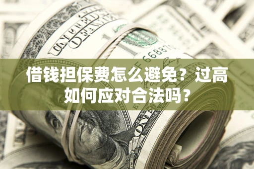 武汉借钱担保费怎么避免？过高如何应对合法吗？