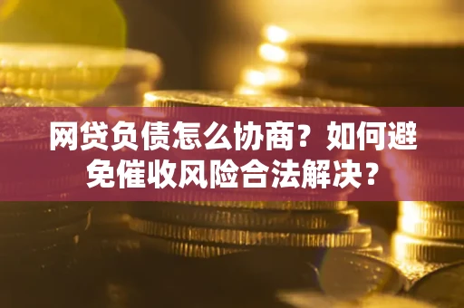 武汉网贷负债怎么协商？如何避免催收风险合法解决？
