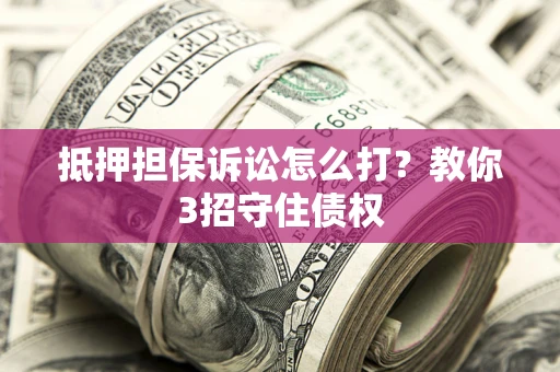 武汉抵押担保诉讼怎么打？教你3招守住债权