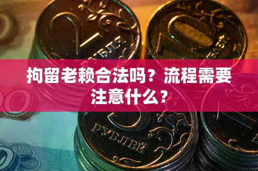 武汉拘留老赖合法吗？流程需要注意什么？