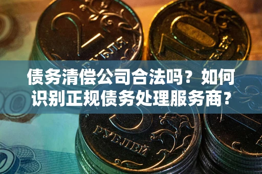 武汉债务清偿公司合法吗？如何识别正规债务处理服务商？