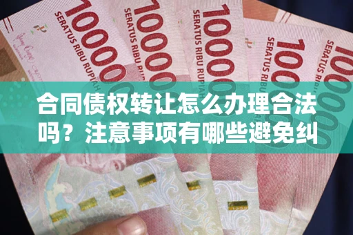 武汉合同债权转让怎么办理合法吗？注意事项有哪些避免纠纷？