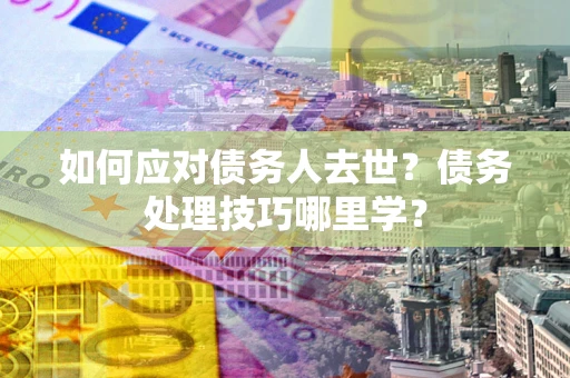 武汉如何应对债务人去世？债务处理技巧哪里学？