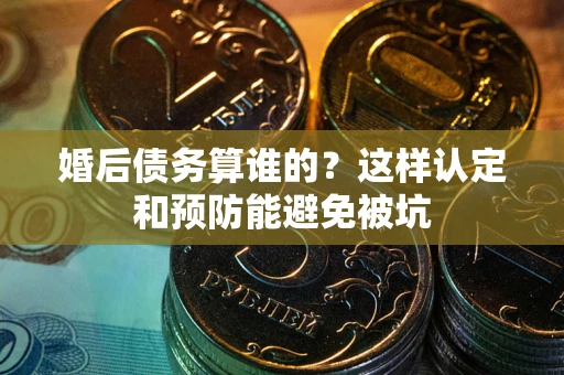 武汉婚后债务算谁的？这样认定和预防能避免被坑
