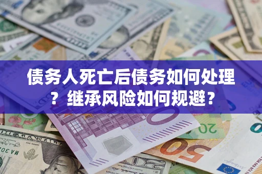 武汉债务人死亡后债务如何处理？继承风险如何规避？