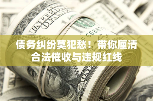 武汉债务纠纷莫犯愁！带你厘清合法催收与违规红线