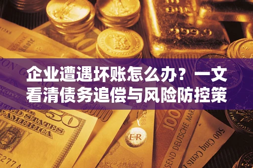 武汉企业遭遇坏账怎么办？一文看清债务追偿与风险防控策略