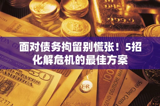 武汉面对债务拘留别慌张！5招化解危机的最佳方案