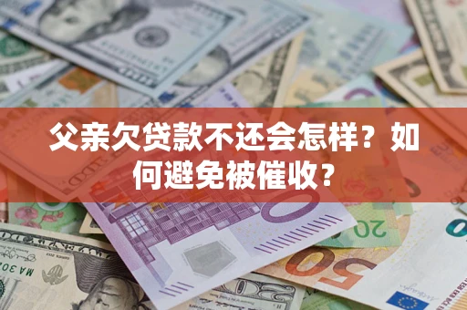 武汉父亲欠贷款不还会怎样？如何避免被催收？