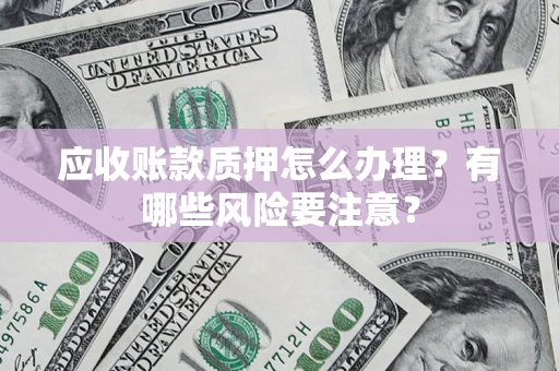 武汉应收账款质押怎么办理？有哪些风险要注意？