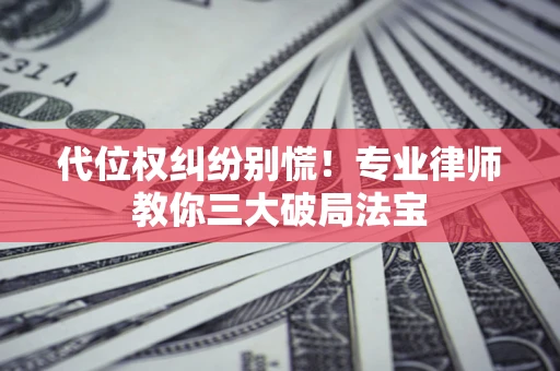武汉代位权纠纷别慌！专业律师教你三大破局法宝