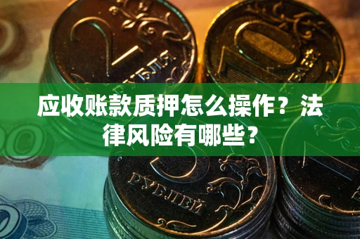 武汉应收账款质押怎么操作？法律风险有哪些？