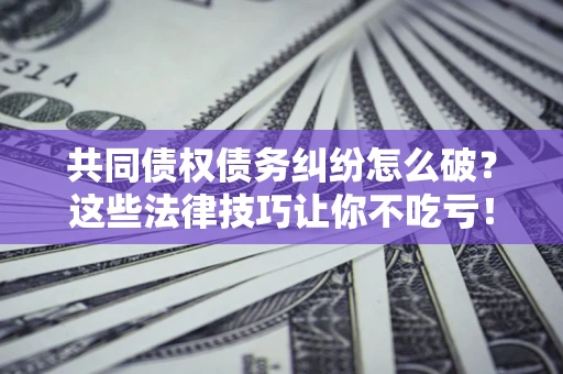 武汉共同债权债务纠纷怎么破？这些法律技巧让你不吃亏！