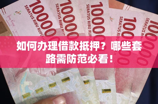 武汉如何办理借款抵押？哪些套路需防范必看！