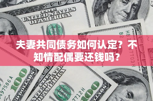 武汉夫妻共同债务如何认定？不知情配偶要还钱吗？