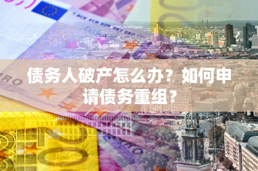 武汉债务人破产怎么办？如何申请债务重组？