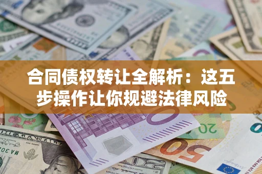 武汉合同债权转让全解析：这五步操作让你规避法律风险