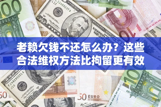 武汉老赖欠钱不还怎么办？这些合法维权方法比拘留更有效