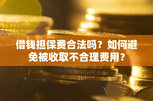 武汉借钱担保费合法吗？如何避免被收取不合理费用？
