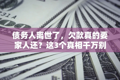 武汉债务人离世了，欠款真的要家人还？这3个真相千万别弄错