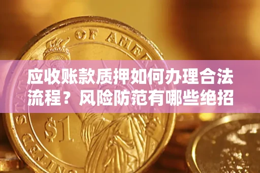 武汉应收账款质押如何办理合法流程？风险防范有哪些绝招？