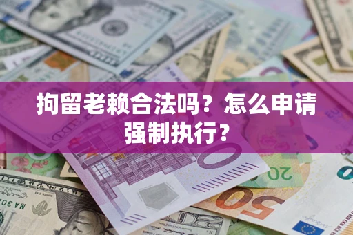 武汉拘留老赖合法吗？怎么申请强制执行？