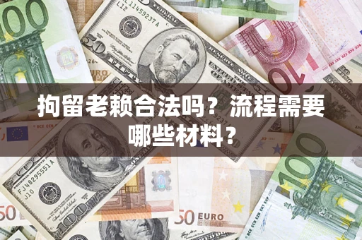 武汉拘留老赖合法吗？流程需要哪些材料？