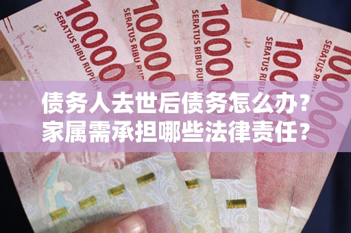 武汉债务人去世后债务怎么办？家属需承担哪些法律责任？