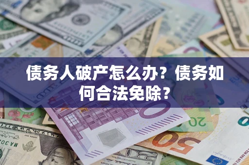 武汉债务人破产怎么办？债务如何合法免除？
