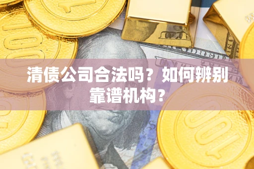 武汉清债公司合法吗？如何辨别靠谱机构？