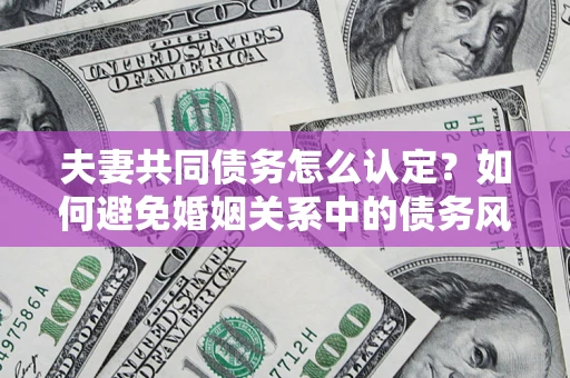 武汉夫妻共同债务怎么认定？如何避免婚姻关系中的债务风险？