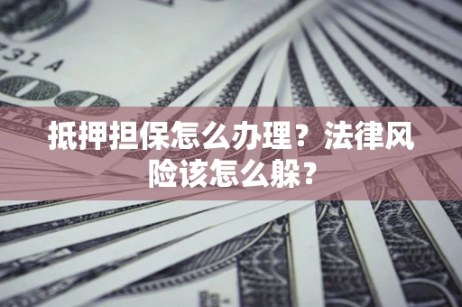 武汉抵押担保怎么办理？法律风险该怎么躲？