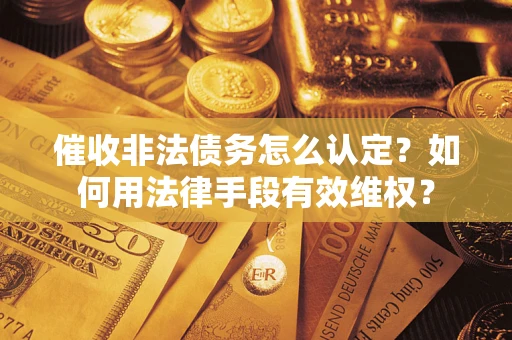 武汉催收非法债务怎么认定？如何用法律手段有效维权？