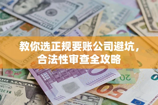 武汉教你选正规要账公司避坑，合法性审查全攻略