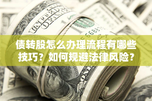 武汉债转股怎么办理流程有哪些技巧？如何规避法律风险？