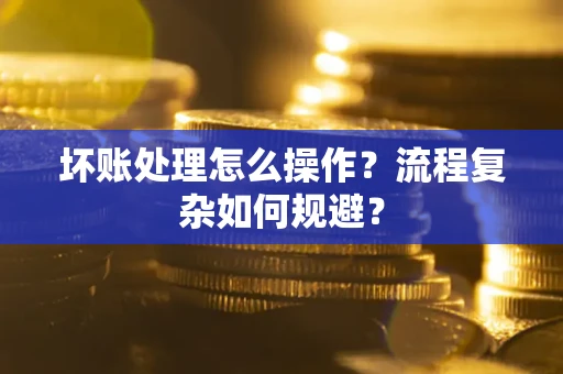 武汉坏账处理怎么操作？流程复杂如何规避？