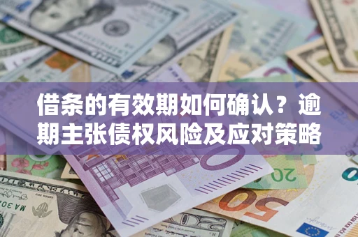 武汉借条的有效期如何确认？逾期主张债权风险及应对策略？