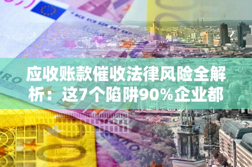 武汉应收账款催收法律风险全解析：这7个陷阱90%企业都踩过（含合规应对指南）