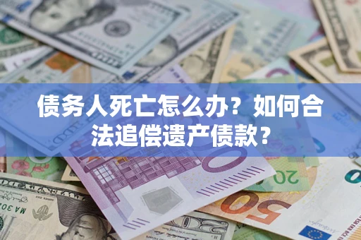 武汉债务人死亡怎么办？如何合法追偿遗产债款？