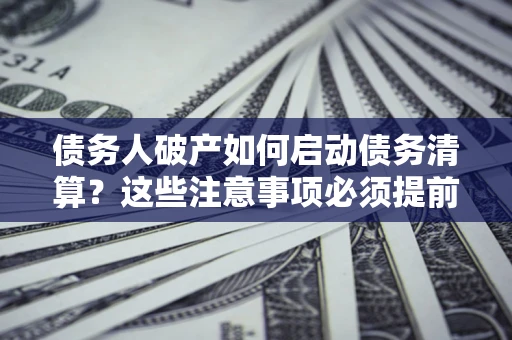 武汉债务人破产如何启动债务清算？这些注意事项必须提前知道
