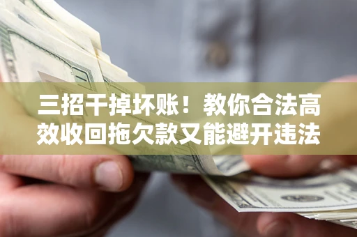 武汉三招干掉坏账！教你合法高效收回拖欠款又能避开违法雷区