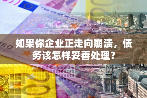 武汉如果你企业正走向崩溃，债务该怎样妥善处理？