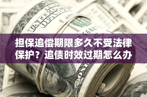 武汉担保追偿期限多久不受法律保护？追债时效过期怎么办？