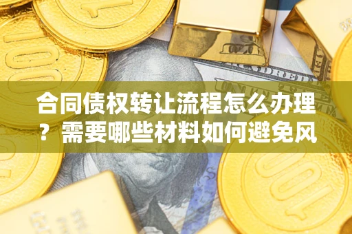 武汉合同债权转让流程怎么办理？需要哪些材料如何避免风险？