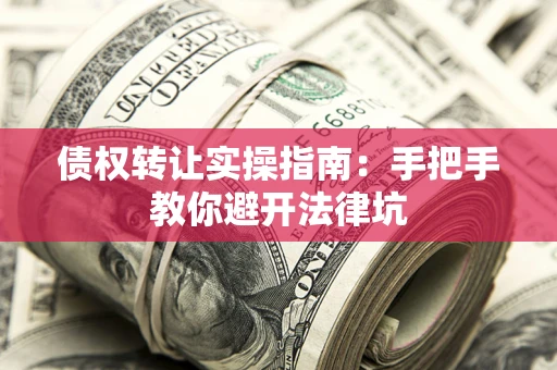 武汉债权转让实操指南：手把手教你避开法律坑