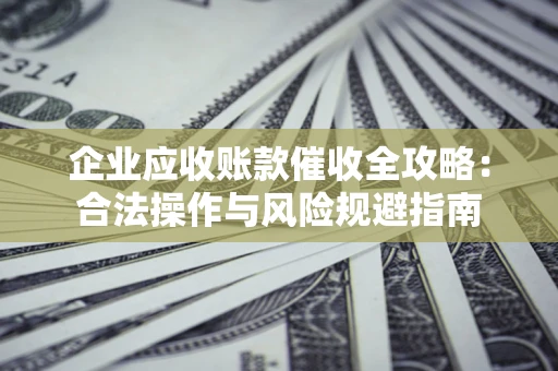 武汉企业应收账款催收全攻略：合法操作与风险规避指南