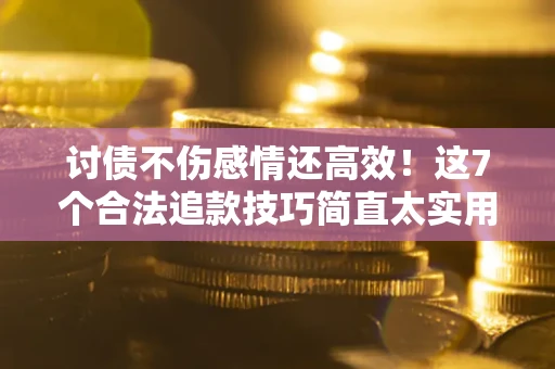 武汉讨债不伤感情还高效！这7个合法追款技巧简直太实用