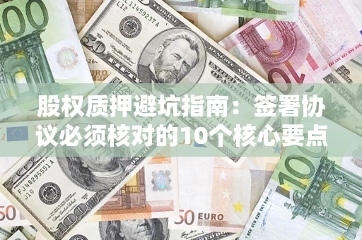 武汉股权质押避坑指南：签署协议必须核对的10个核心要点